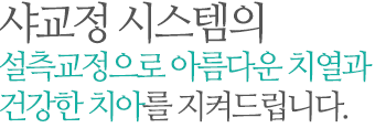 샤교정 시스템의 설측교정으로 아름다운 치열과 건강한 치아를 지켜드립니다.