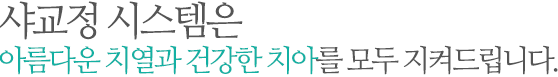 샤교정 시스템의 설측교정으로 아름다운 치열과 건강한 치아를 지켜드립니다.