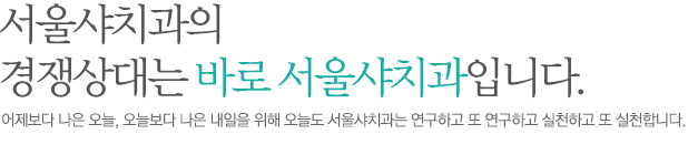 서울 샤치과의 경쟁상대는 바로 서울샤치과입니다.어제보다 나은 오늘, 오늘보다 나은 내일을 위해 오늘도 서울샤치과는 연구하고 또 연구하고 실천하고 또 실천합니다. 