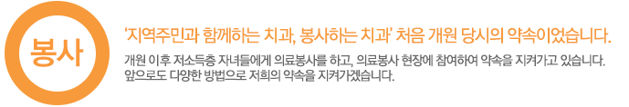 봉사 ‘지역주민과 함께하는 치과, 봉사하는 치과’이 처음 개원 당시의 약속이었습니다. 개원 이 후 저소득층 자녀들에게 의료봉사를 하고, 의료봉사 현장에 참여하여 약속을 지켜가고 있습니다.앞으로도 다양한 방법으로 저희의 약속을 지켜가겠습니다.